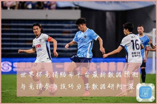 世界杯竞猜赔率平台最新数据预测与竞猜参与技巧分享数据研判-深度解析