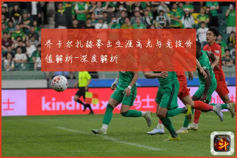 乔卡尔扎赫拳击生涯高光与竞技价值解析-深度解析