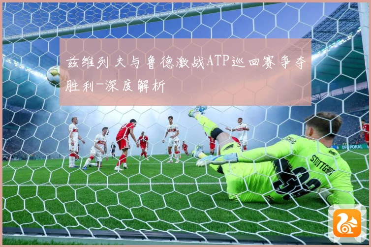 兹维列夫与鲁德激战ATP巡回赛争夺胜利-深度解析