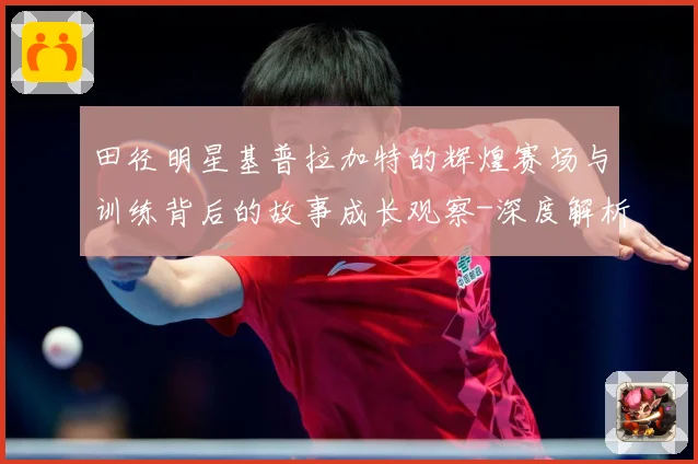 田径明星基普拉加特的辉煌赛场与训练背后的故事成长观察-深度解析