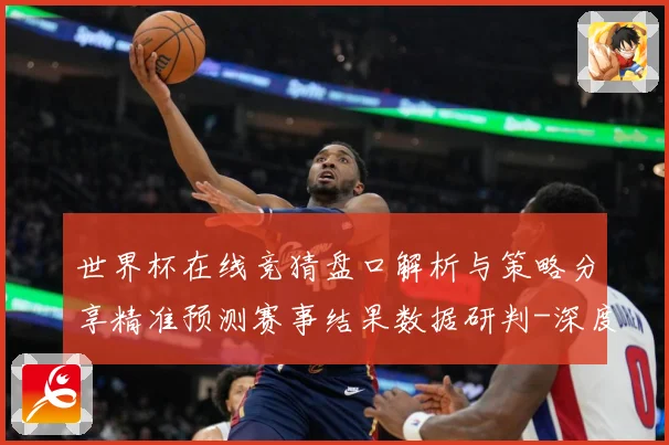 世界杯在线竞猜盘口解析与策略分享精准预测赛事结果数据研判-深度解析