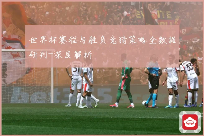 世界杯赛程与胜负竞猜策略全数据研判-深度解析