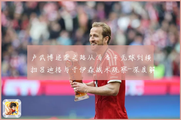 卢武博逆袭之路从马洛卡无球到横扫吕迪格与于伊森战术观察-深度解析