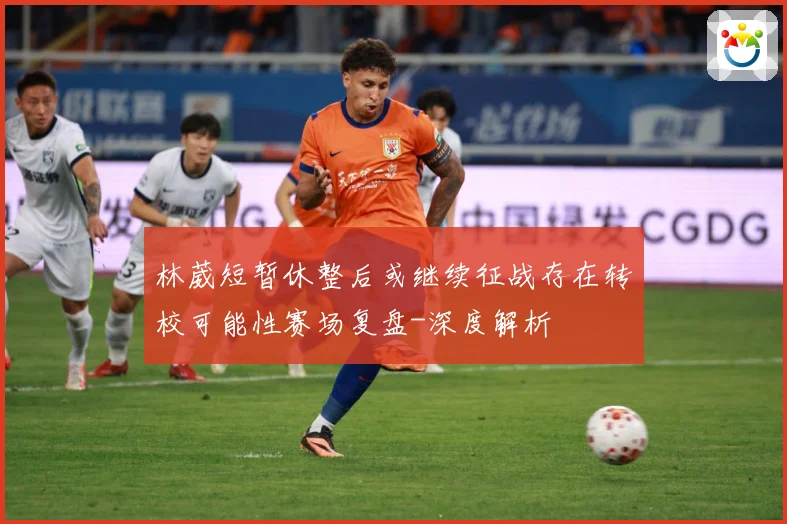 林葳短暂休整后或继续征战存在转校可能性赛场复盘-深度解析