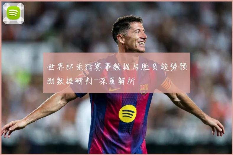 世界杯竞猜赛事数据与胜负趋势预测数据研判-深度解析