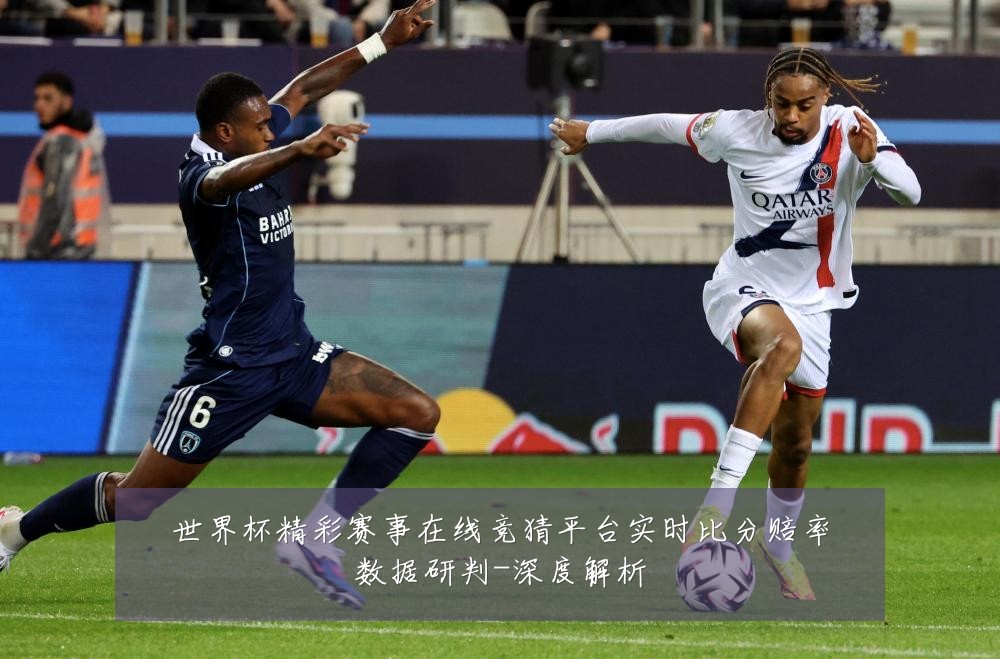 世界杯精彩赛事在线竞猜平台实时比分赔率数据研判-深度解析