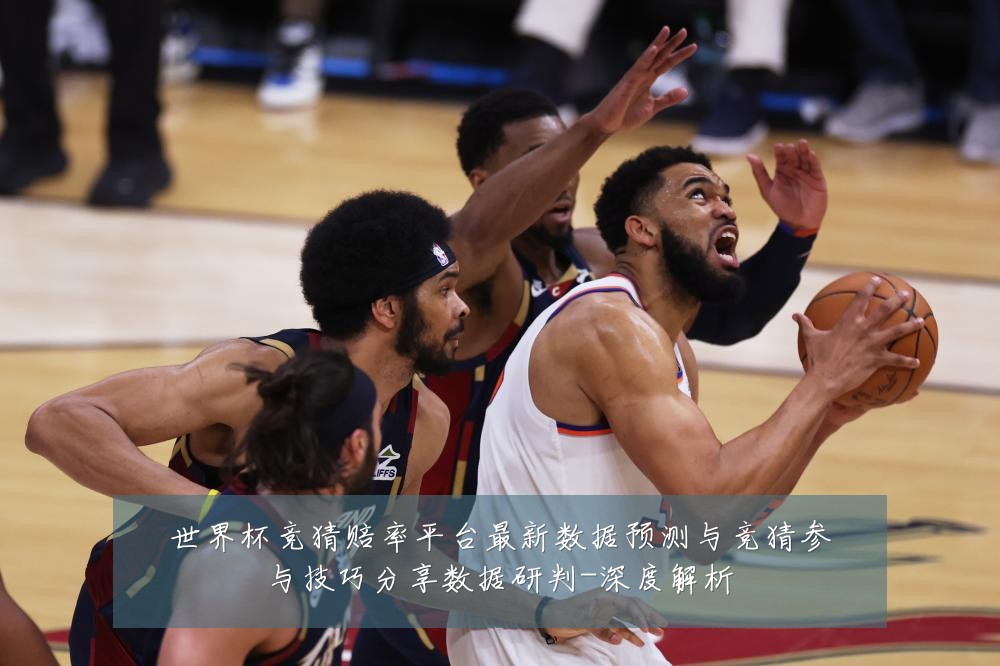 世界杯竞猜赔率平台最新数据预测与竞猜参与技巧分享数据研判-深度解析