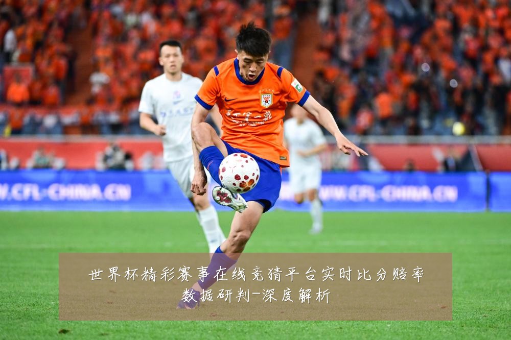 世界杯精彩赛事在线竞猜平台实时比分赔率数据研判-深度解析