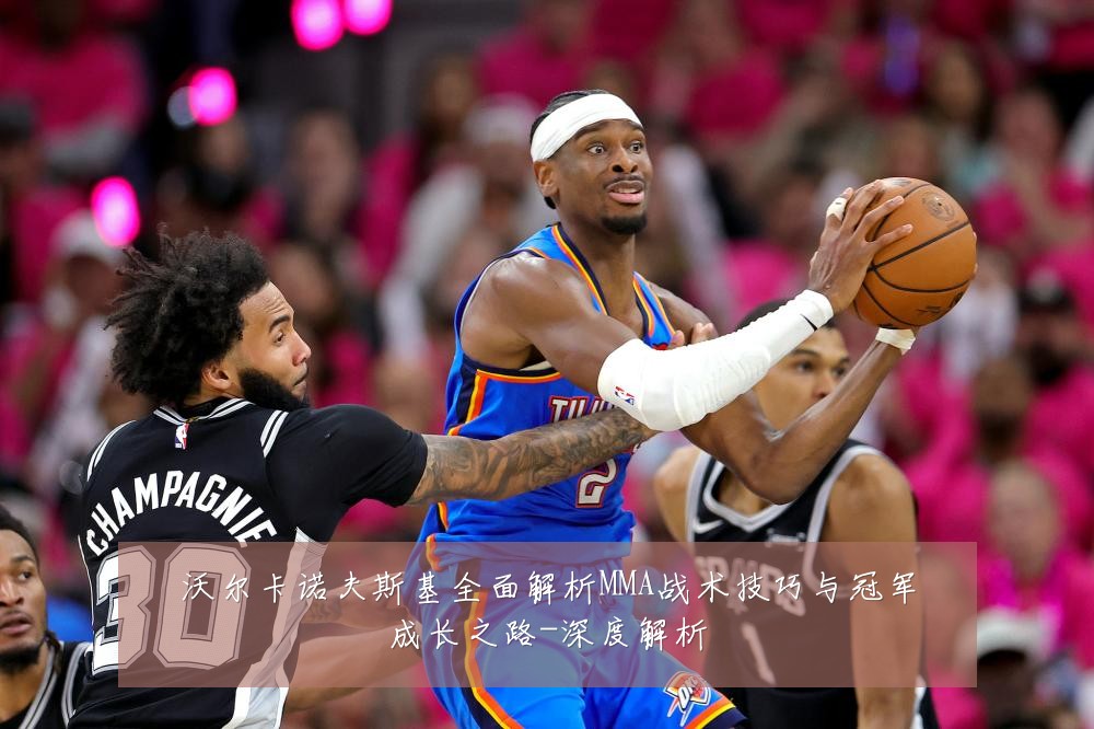 沃尔卡诺夫斯基全面解析MMA战术技巧与冠军成长之路-深度解析