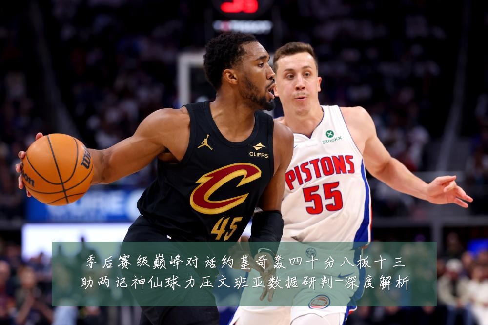 季后赛级巅峰对话约基奇轰四十分八板十三助两记神仙球力压文班亚数据研判-深度解析