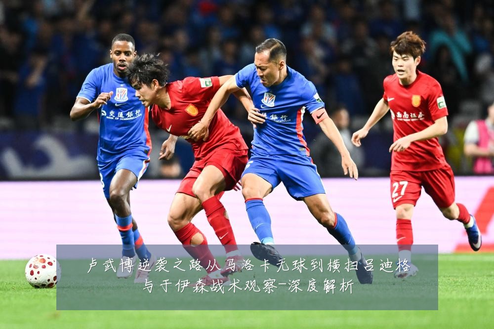 卢武博逆袭之路从马洛卡无球到横扫吕迪格与于伊森战术观察-深度解析