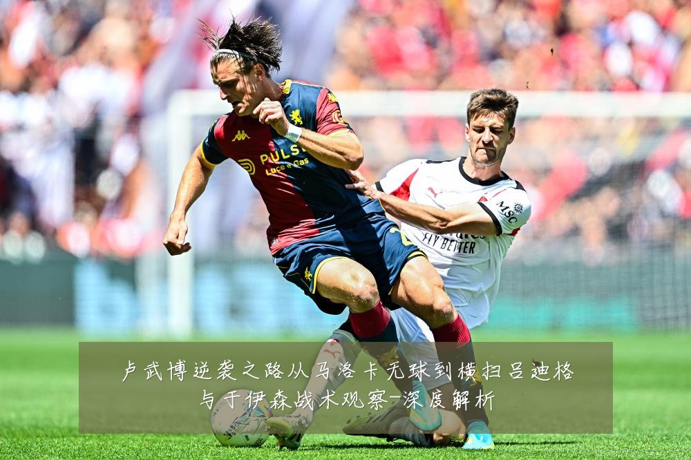 卢武博逆袭之路从马洛卡无球到横扫吕迪格与于伊森战术观察-深度解析